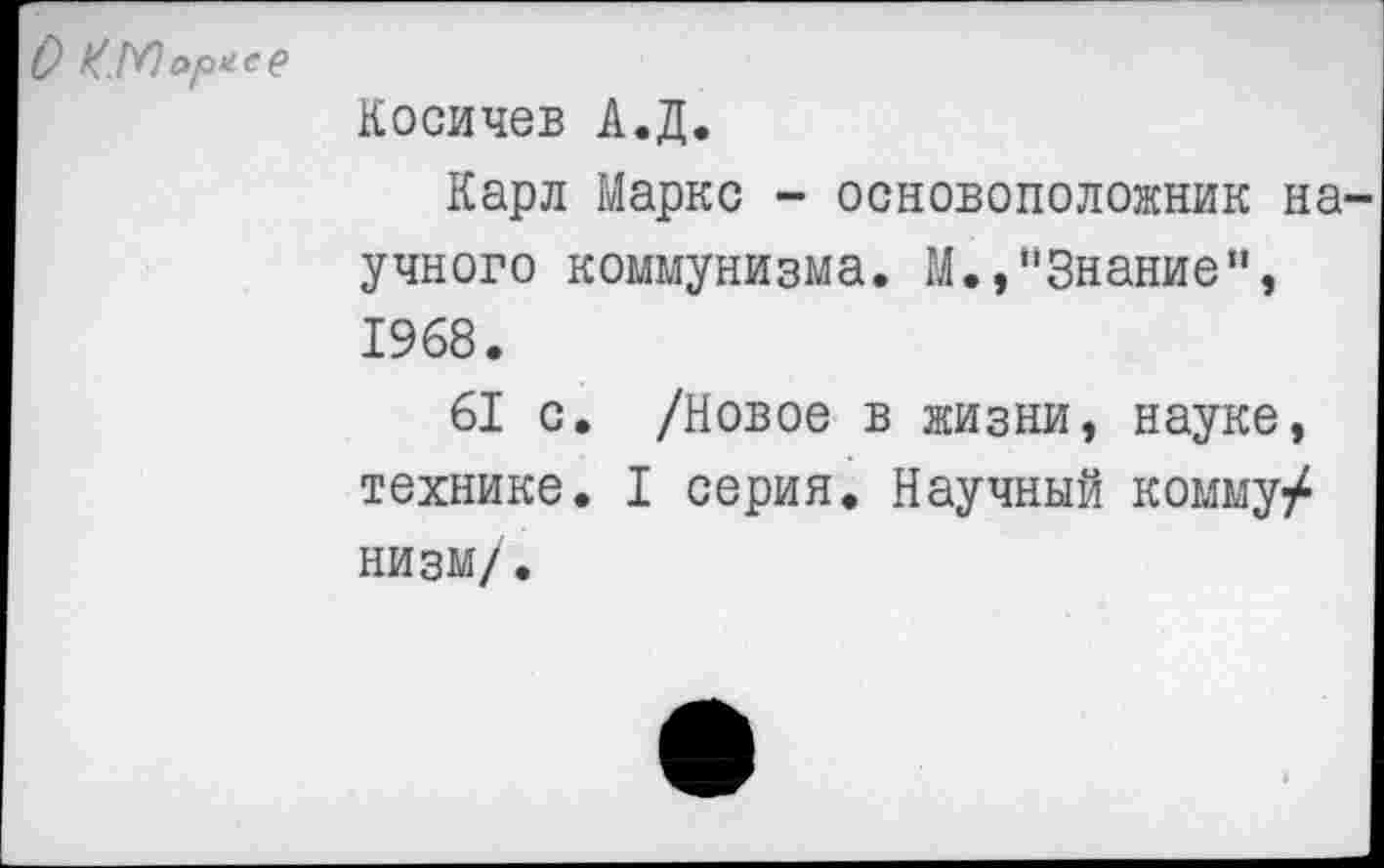 ﻿О	ори се
Косичев А.Д.
Карл Маркс - основоположник на учного коммунизма. М.,“Знание“, 1968.
61 с. /Новое в жизни, науке, технике. I серия. Научный комму/ низм/.